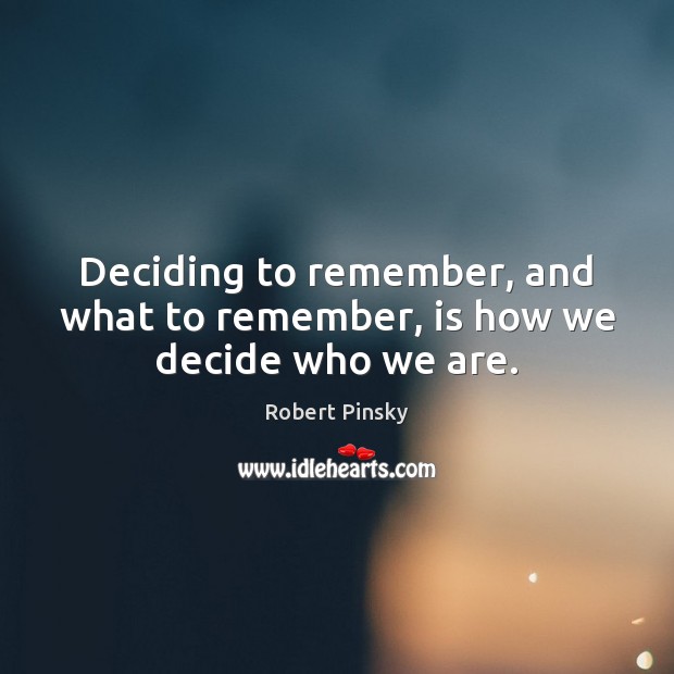 Deciding to remember, and what to remember, is how we decide who we are. Robert Pinsky Picture Quote