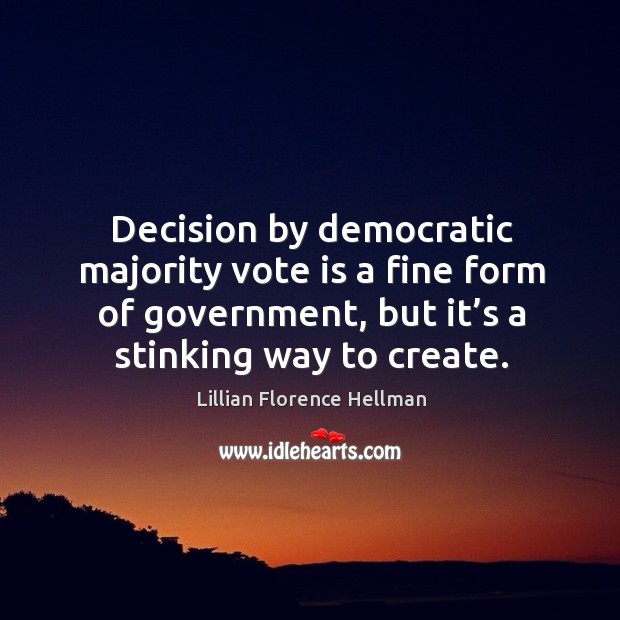 Decision by democratic majority vote is a fine form of government, but it’s a stinking way to create. Lillian Florence Hellman Picture Quote