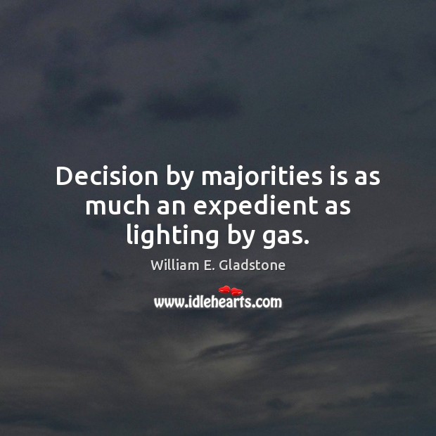 Decision by majorities is as much an expedient as lighting by gas. William E. Gladstone Picture Quote