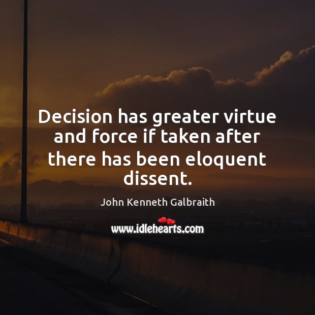 Decision has greater virtue and force if taken after there has been eloquent dissent. John Kenneth Galbraith Picture Quote