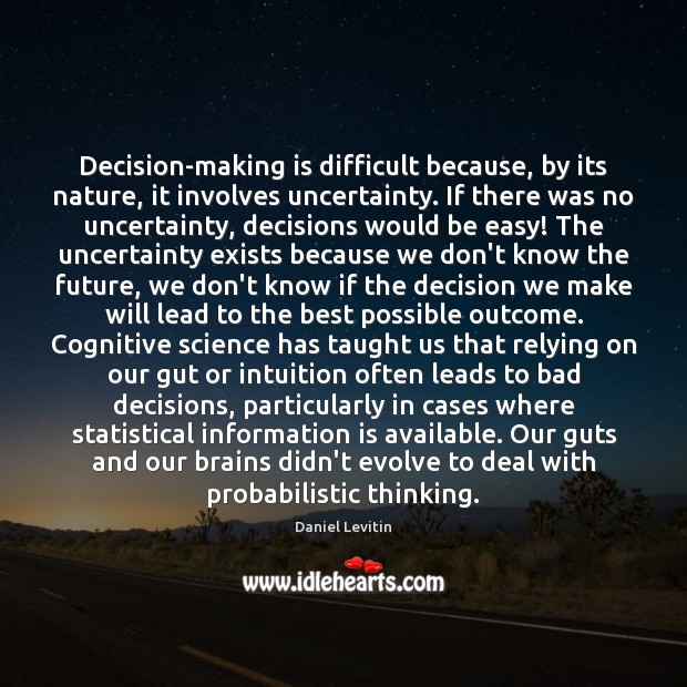Decision-making is difficult because, by its nature, it involves uncertainty. If there 