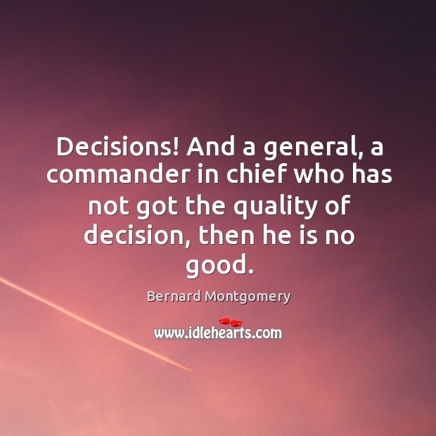 Decisions! and a general, a commander in chief who has not got the quality of decision, then he is no good. Bernard Montgomery Picture Quote
