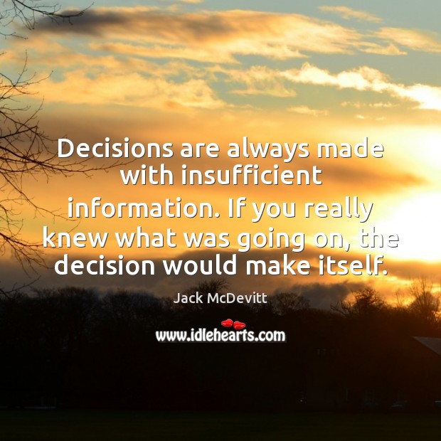 Decisions are always made with insufficient information. If you really knew what Image