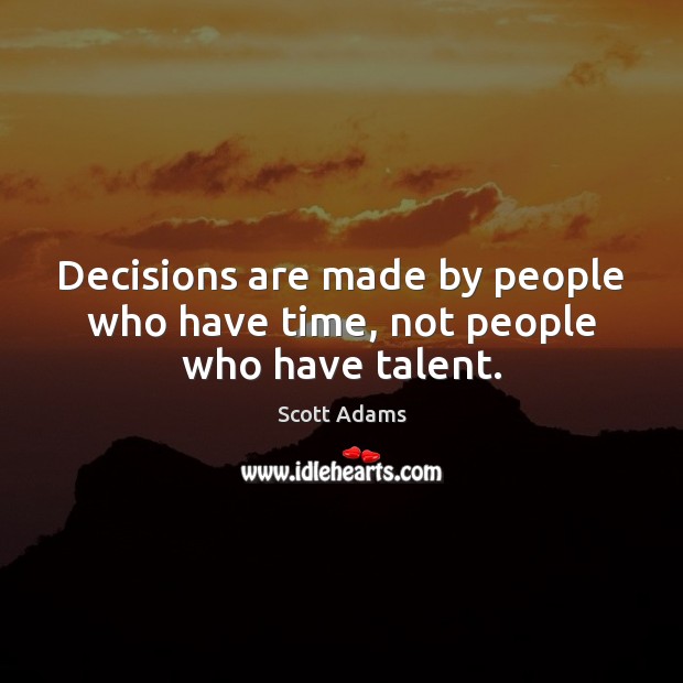 Decisions are made by people who have time, not people who have talent. Scott Adams Picture Quote