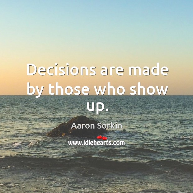 Decisions are made by those who show up. Aaron Sorkin Picture Quote