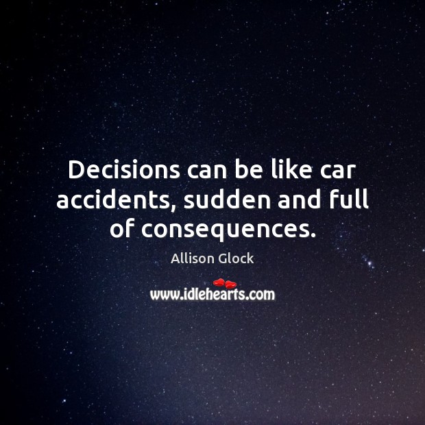 Decisions can be like car accidents, sudden and full of consequences. Allison Glock Picture Quote
