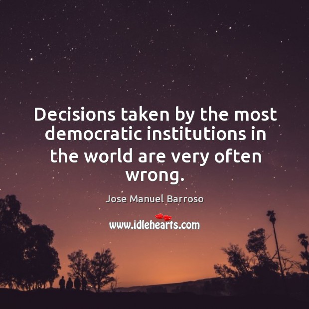 Decisions taken by the most democratic institutions in the world are very often wrong. Jose Manuel Barroso Picture Quote
