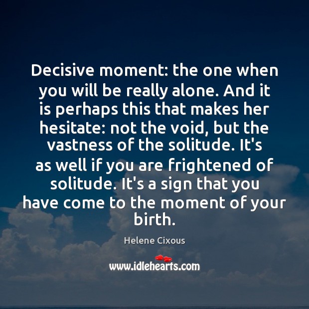 Decisive moment: the one when you will be really alone. And it Helene Cixous Picture Quote
