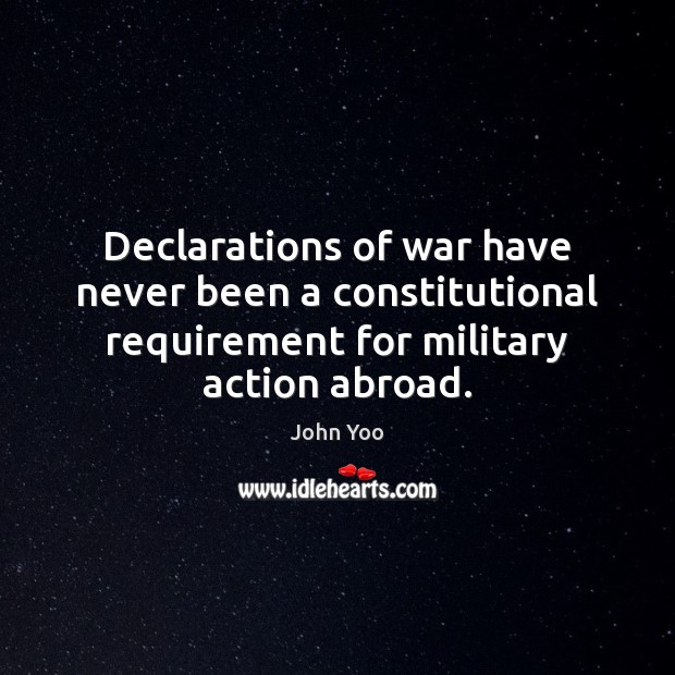 Declarations of war have never been a constitutional requirement for military action John Yoo Picture Quote
