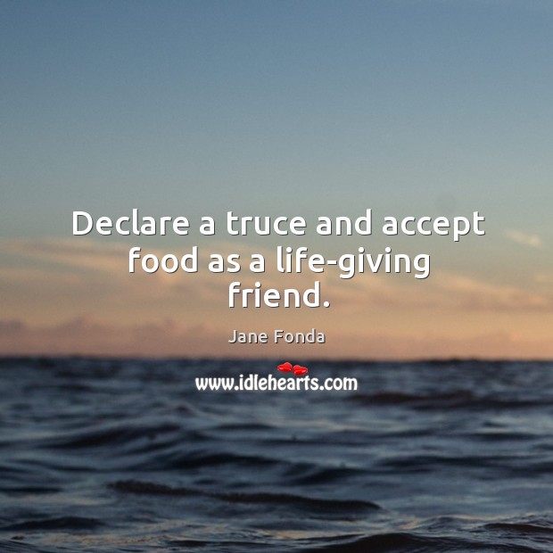 Declare a truce and accept food as a life-giving friend. Jane Fonda Picture Quote