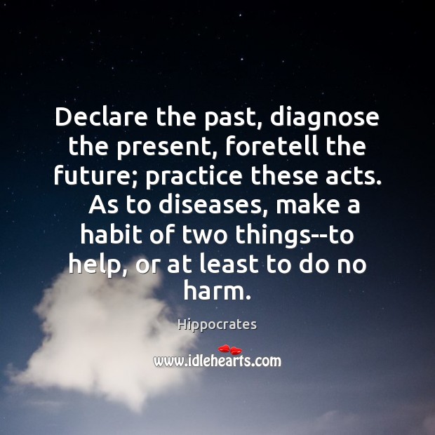 Declare the past, diagnose the present, foretell the future; practice these acts. Hippocrates Picture Quote