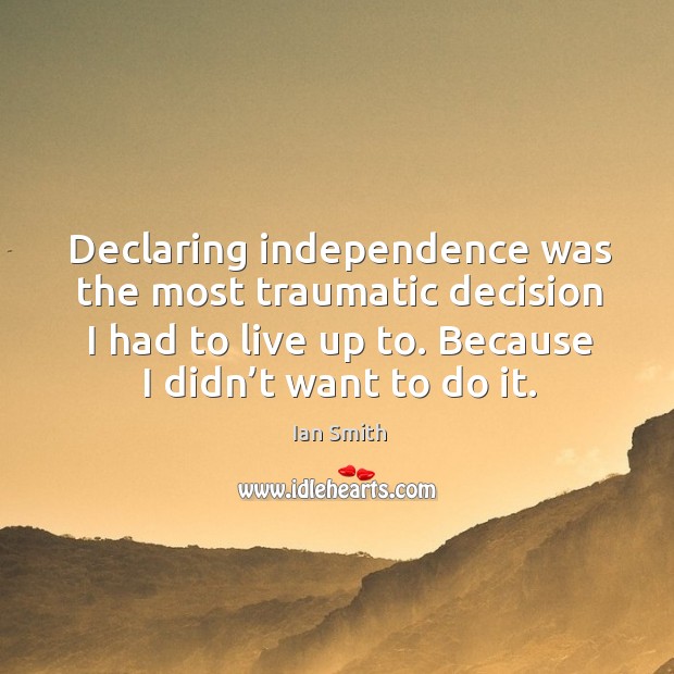 Declaring independence was the most traumatic decision I had to live up to. Ian Smith Picture Quote