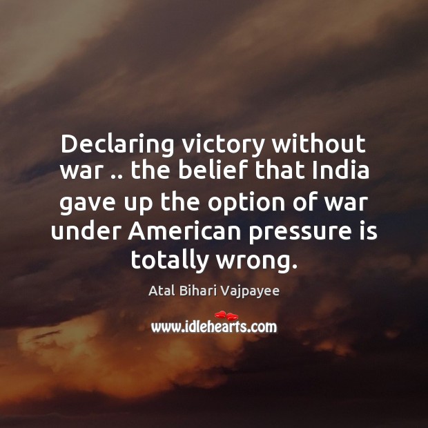 Declaring victory without war .. the belief that India gave up the option Atal Bihari Vajpayee Picture Quote