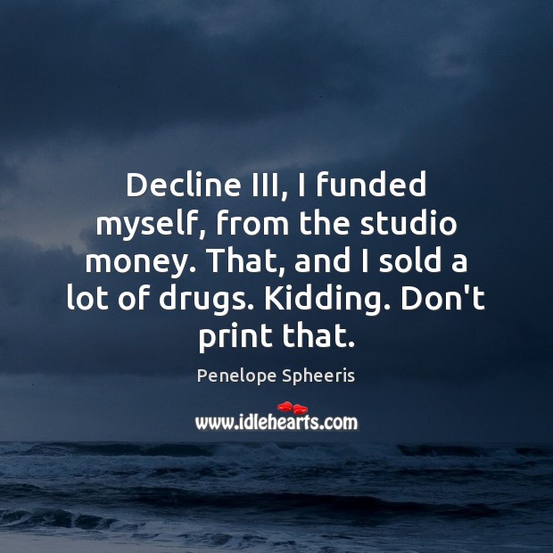 Decline III, I funded myself, from the studio money. That, and I Penelope Spheeris Picture Quote