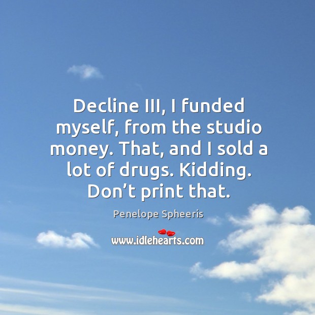 Decline iii, I funded myself, from the studio money. That, and I sold a lot of drugs. Kidding. Don’t print that. Penelope Spheeris Picture Quote