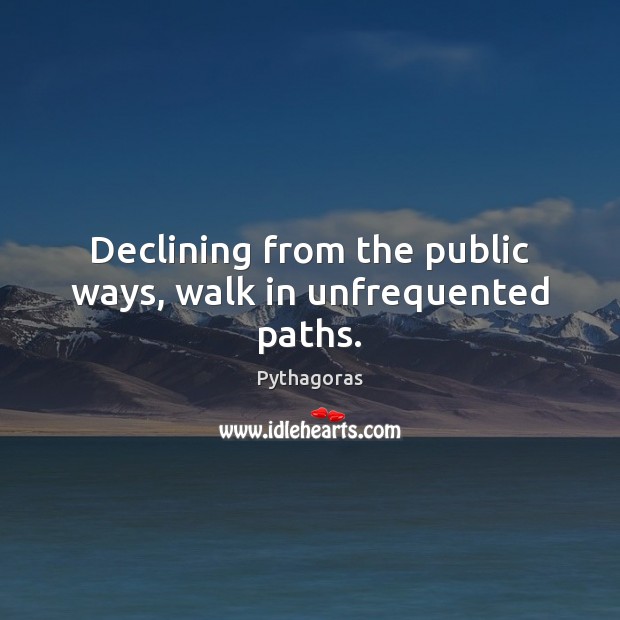 Declining from the public ways, walk in unfrequented paths. Pythagoras Picture Quote