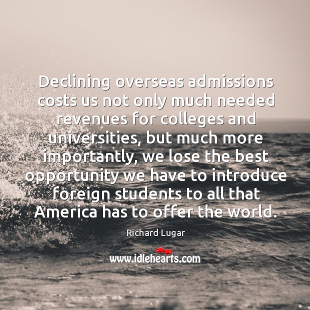Declining overseas admissions costs us not only much needed revenues for colleges and universities Richard Lugar Picture Quote
