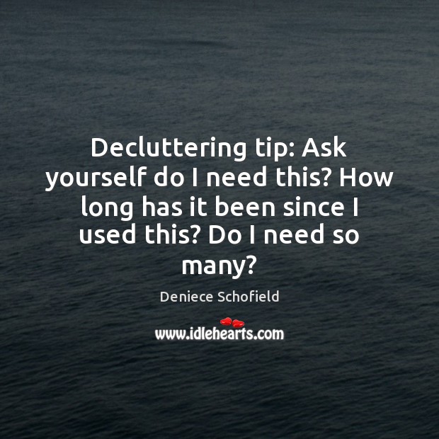 Decluttering tip: Ask yourself do I need this? How long has it Deniece Schofield Picture Quote