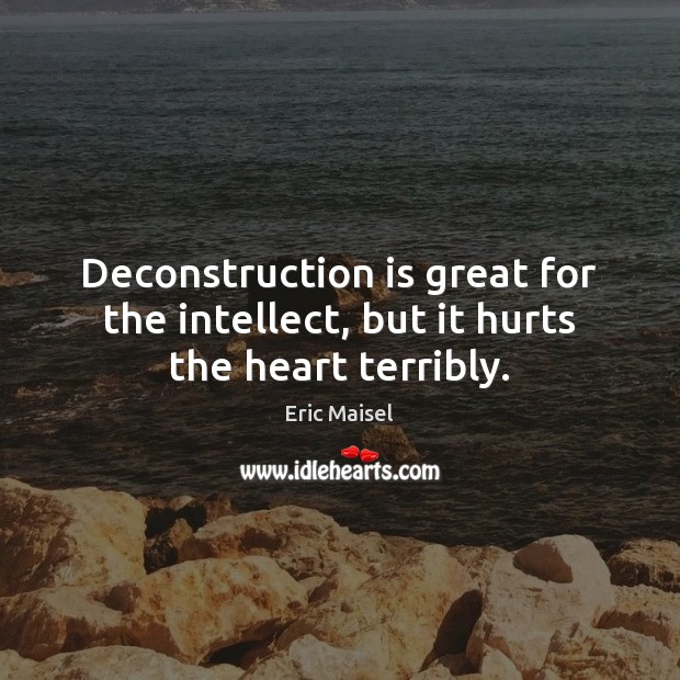 Deconstruction is great for the intellect, but it hurts the heart terribly. 