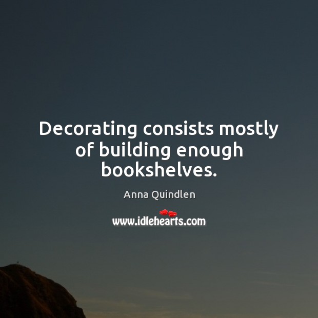 Decorating consists mostly of building enough bookshelves. Anna Quindlen Picture Quote