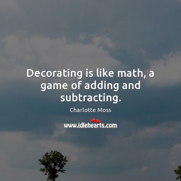 Decorating is like math, a game of adding and subtracting. Charlotte Moss Picture Quote