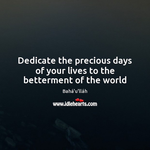 Dedicate the precious days of your lives to the betterment of the world Bahá’u’lláh Picture Quote