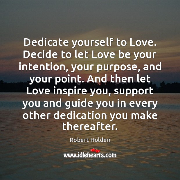 Dedicate yourself to Love. Decide to let Love be your intention, your Robert Holden Picture Quote