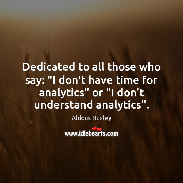 Dedicated to all those who say: “I don’t have time for analytics” Aldous Huxley Picture Quote
