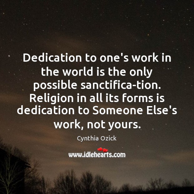 Dedication to one’s work in the world is the only possible sanctifica-tion. Cynthia Ozick Picture Quote
