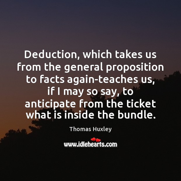 Deduction, which takes us from the general proposition to facts again-teaches us, Thomas Huxley Picture Quote