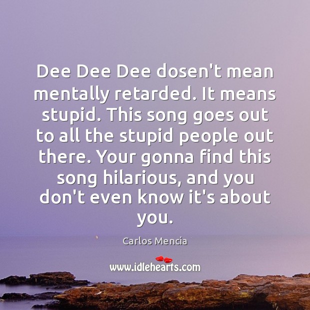Dee Dee Dee dosen’t mean mentally retarded. It means stupid. This song Carlos Mencia Picture Quote