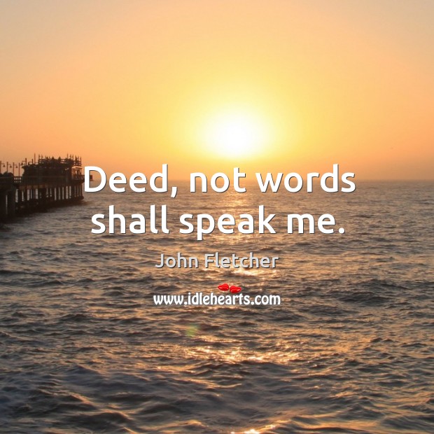 Deed, not words shall speak me. John Fletcher Picture Quote