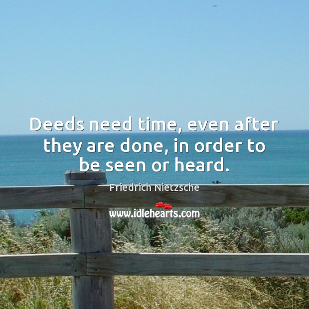 Deeds need time, even after they are done, in order to be seen or heard. Image