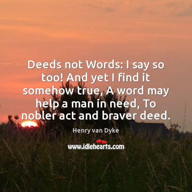 Deeds not Words: I say so too! And yet I find it Henry van Dyke Picture Quote