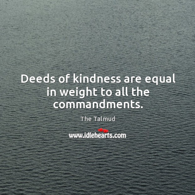 Deeds of kindness are equal in weight to all the commandments. The Talmud Picture Quote