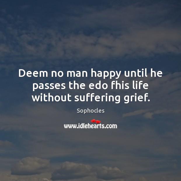 Deem no man happy until he passes the edo fhis life without suffering grief. Sophocles Picture Quote