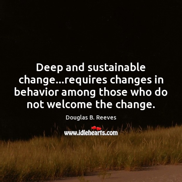 Deep and sustainable change…requires changes in behavior among those who do Douglas B. Reeves Picture Quote