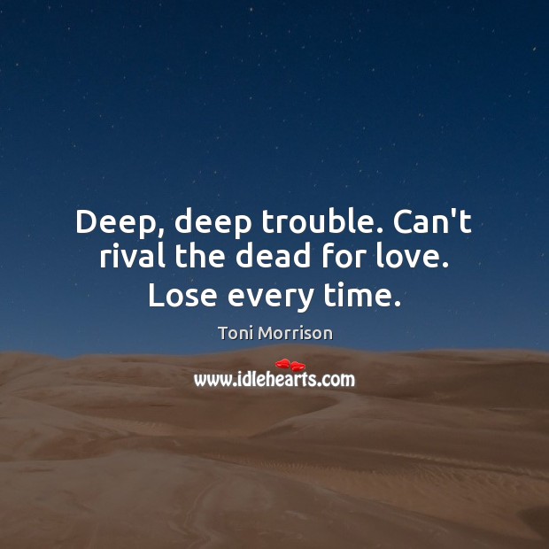 Deep, deep trouble. Can’t rival the dead for love. Lose every time. Toni Morrison Picture Quote