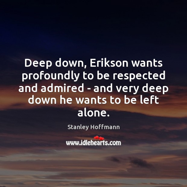 Deep down, Erikson wants profoundly to be respected and admired – and Stanley Hoffmann Picture Quote