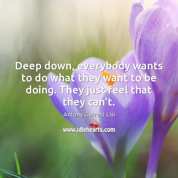 Deep down, everybody wants to do what they want to be doing. Antony Garrett Lisi Picture Quote