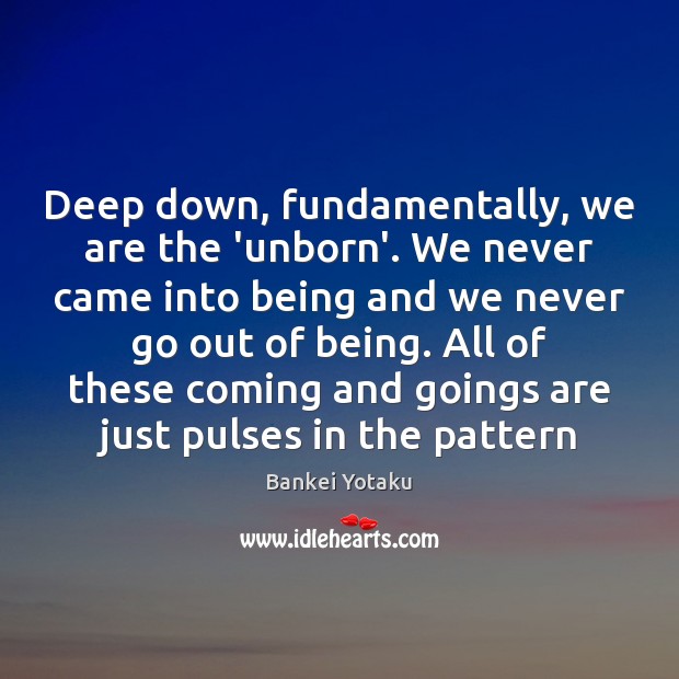 Deep down, fundamentally, we are the ‘unborn’. We never came into being Bankei Yotaku Picture Quote