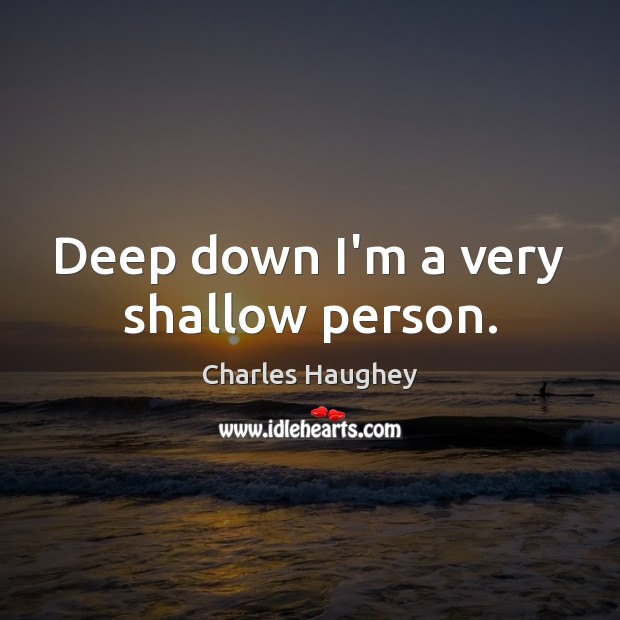 Deep down I’m a very shallow person. Image