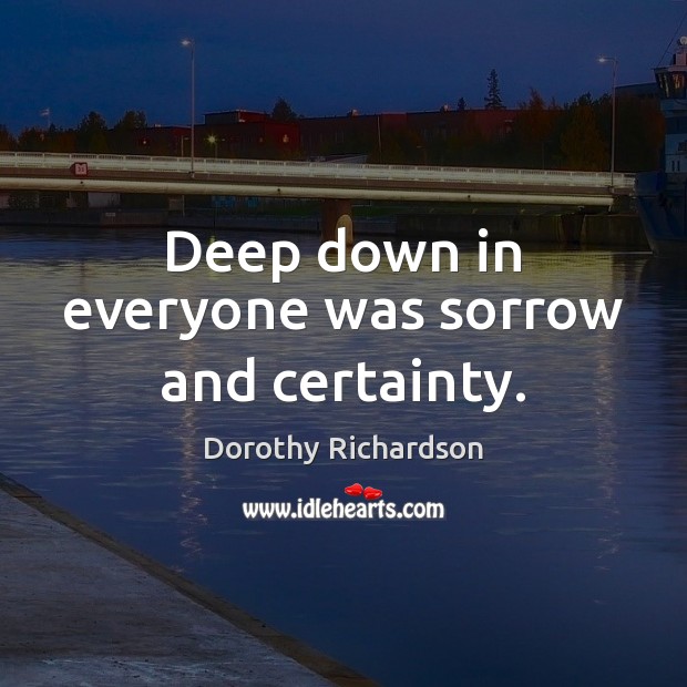 Deep down in everyone was sorrow and certainty. Dorothy Richardson Picture Quote