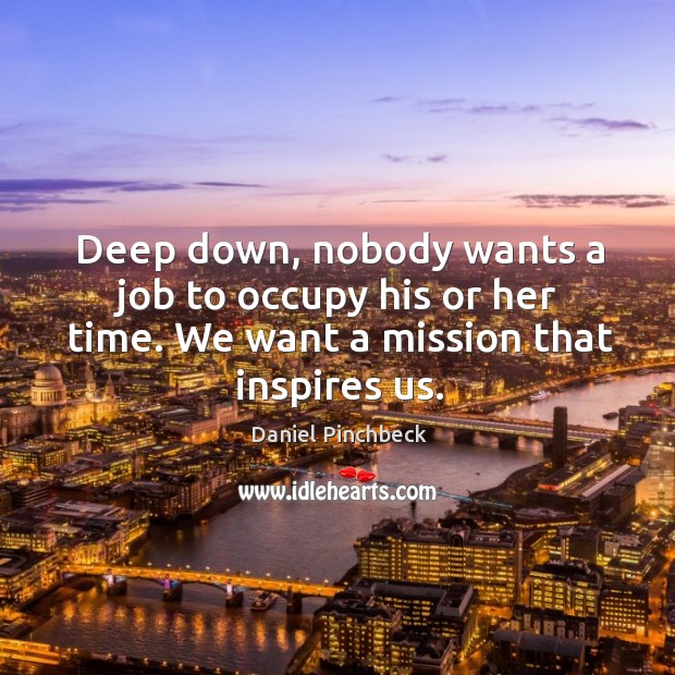 Deep down, nobody wants a job to occupy his or her time. Daniel Pinchbeck Picture Quote