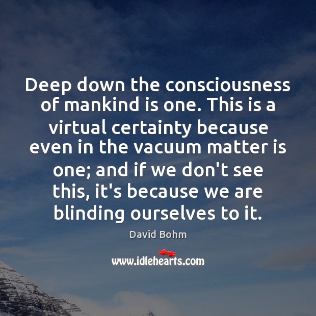 Deep down the consciousness of mankind is one. This is a virtual David Bohm Picture Quote
