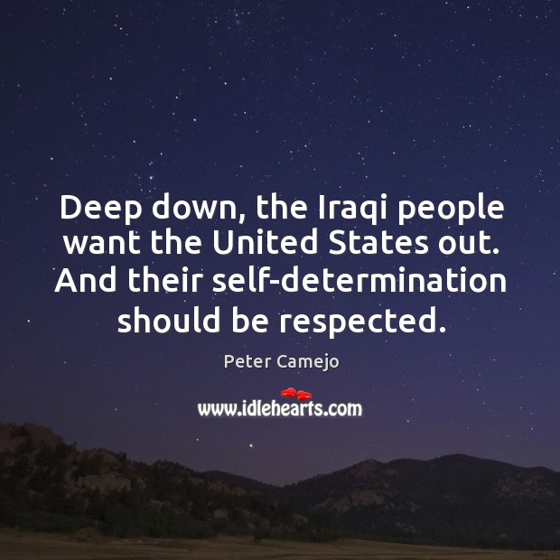 Deep down, the iraqi people want the united states out. And their self-determination should be respected. Peter Camejo Picture Quote