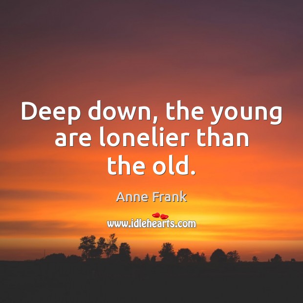 Deep down, the young are lonelier than the old. Anne Frank Picture Quote