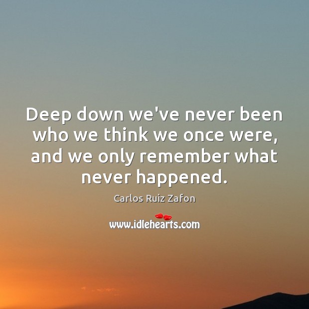 Deep down we’ve never been who we think we once were, and Carlos Ruiz Zafon Picture Quote