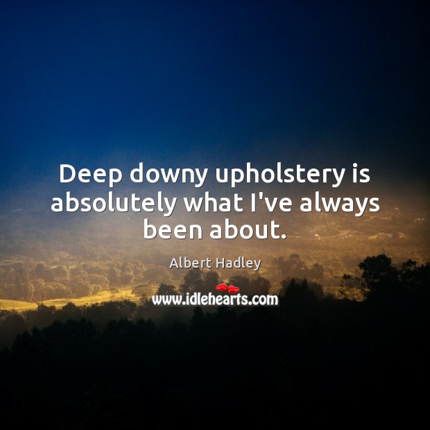 Deep downy upholstery is absolutely what I’ve always been about. Image