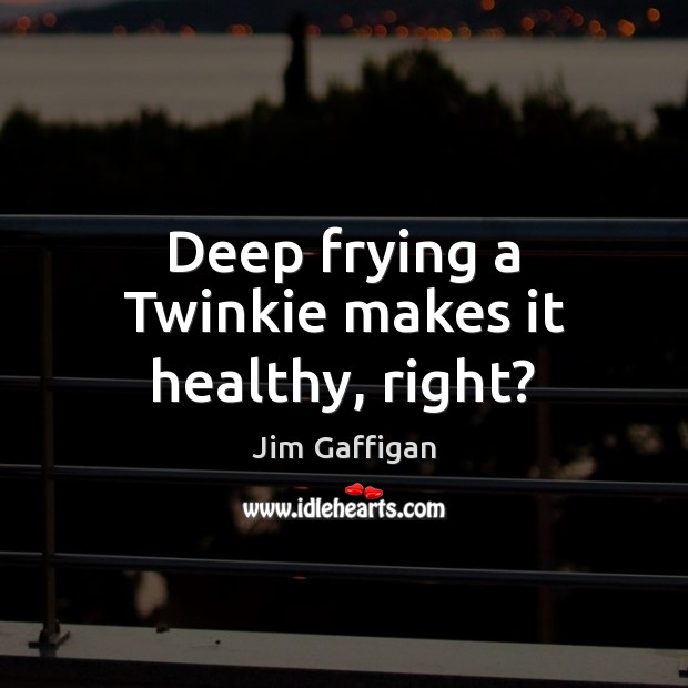 Deep frying a Twinkie makes it healthy, right? Jim Gaffigan Picture Quote